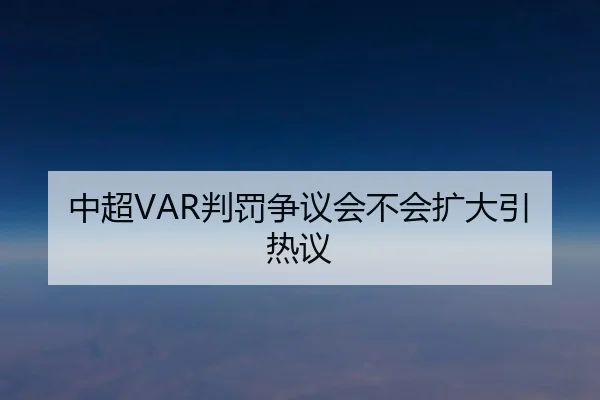 中超VAR判罚争议会不会扩大引热议