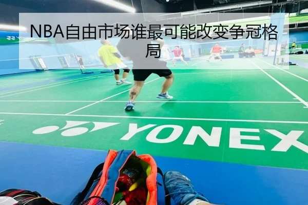 NBA自由市场谁最可能改变争冠格局